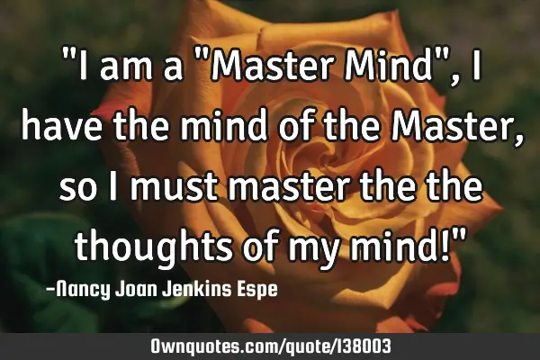 "I am a "Master Mind", I have the mind of the Master, so I must master the the thoughts of my mind!"