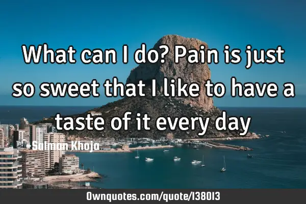 What can I do? Pain is just so sweet that I like to have a taste of it every