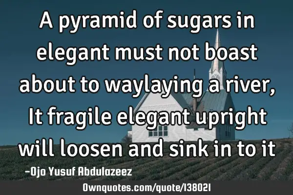 A pyramid of sugars in elegant must not boast about to waylaying a river, It fragile elegant