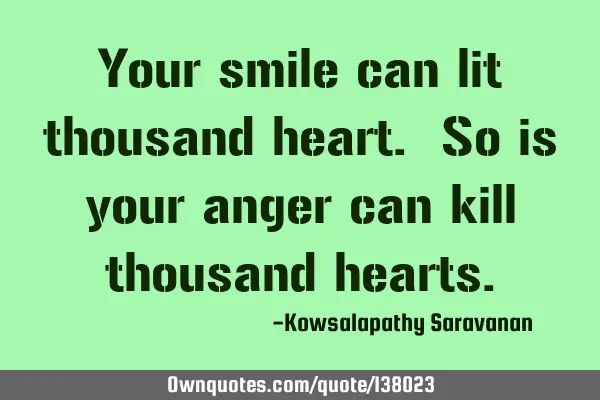Your smile can lit thousand heart. So is your anger can kill thousand