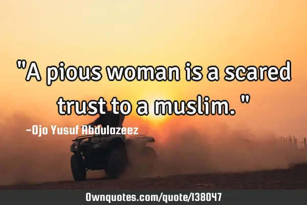 "A pious woman is a scared trust to a muslim."