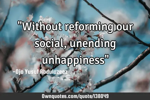 "Without reforming our social, unending unhappiness"