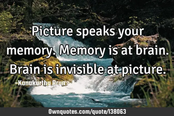 Picture speaks your memory. Memory is at brain. Brain is invisible at