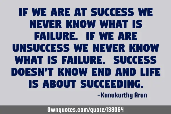 If we are at success we never know what is failure. If we are unsuccess we never know what is