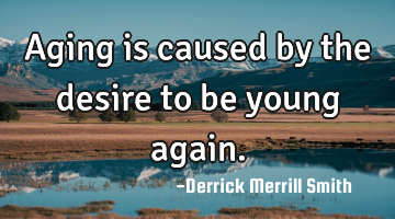 Aging is caused by the desire to be young again.