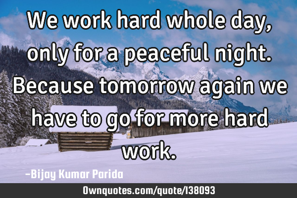 We work hard whole day, only for a peaceful night. Because tomorrow again we have to go for more