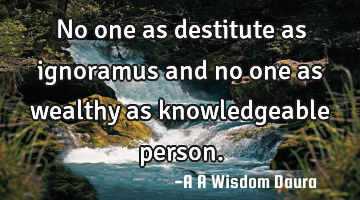No one as destitute as ignoramus and no one as wealthy as knowledgeable person.