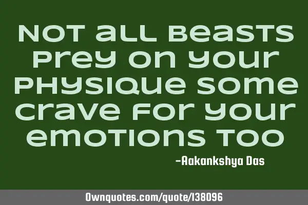 Not all beasts prey on your physique some crave for your emotions