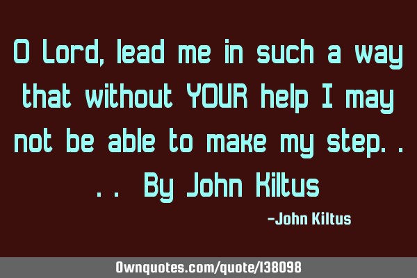 O Lord, lead me in such a way that without YOUR help I may not be able to make my step.... By John K