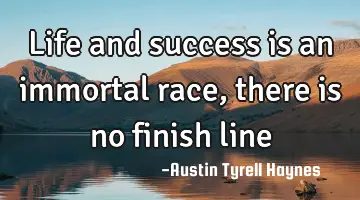 Life and success is an immortal race, there is no finish