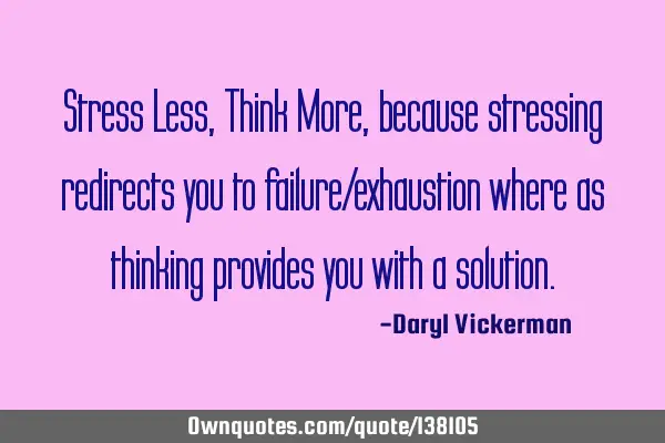 Stress Less, Think More, because stressing redirects you to failure/exhaustion where as thinking
