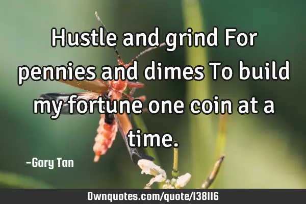 Hustle and grind For pennies and dimes To build my fortune one coin at a