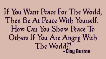 If You Want Peace For The World, Then Be At Peace With Yourself. How Can You Show Peace To Others I