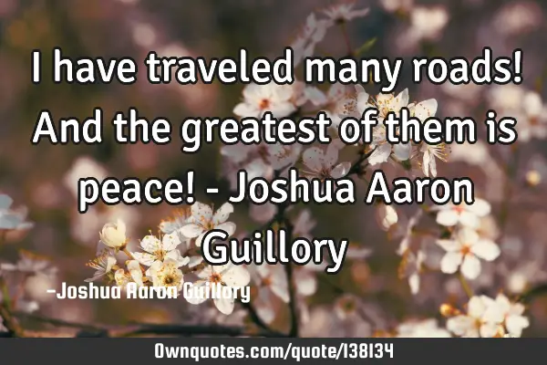 I have traveled many roads! And the greatest of them is peace! - Joshua Aaron G