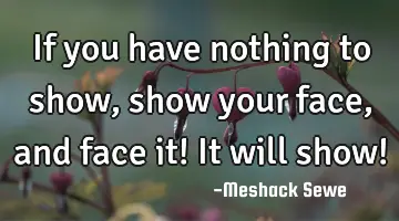 If you have nothing to show, show your face, and face it! It will show!
