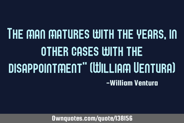 The man matures with the years,in other cases with the disappointment" (William Ventura)