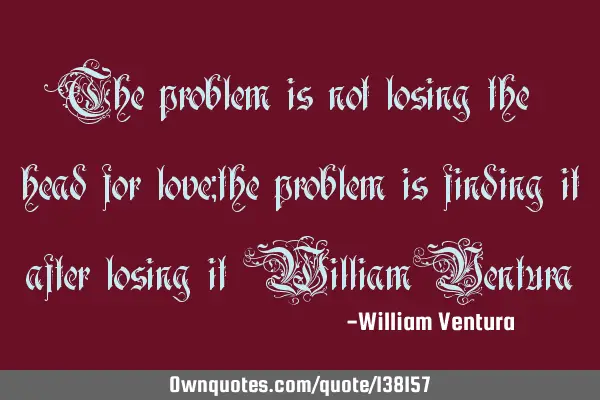 The problem is not losing the head for love;the problem is finding it after losing it (William V