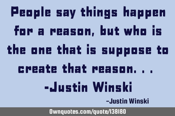 People say things happen for a reason, but who is the one that is suppose to create that reason... -