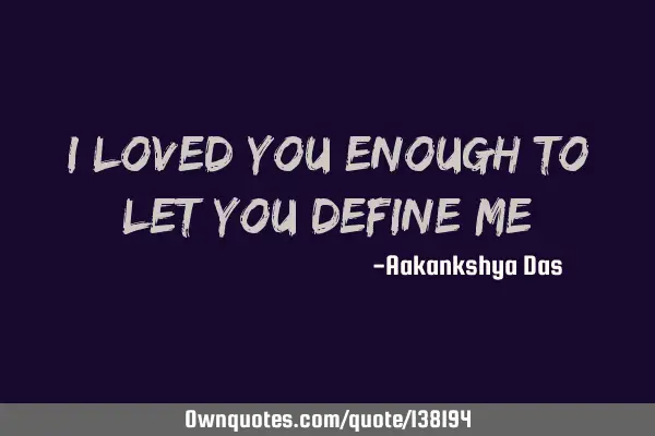 I loved you enough to let you define