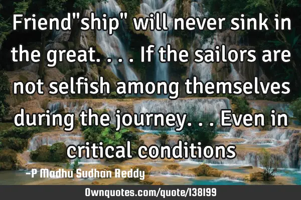 Friend"ship" will never sink in the great.... If the sailors are not selfish among themselves