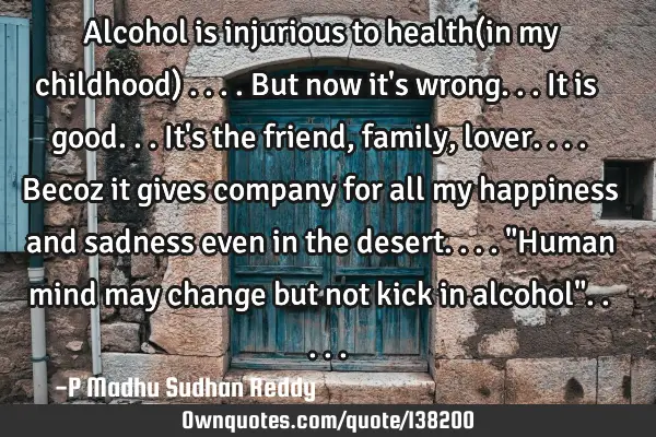 Alcohol is injurious to health(in my childhood) .... But now it