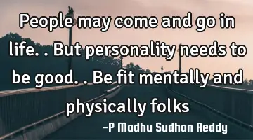 People may come and go in life.. But personality needs to be good.. Be fit mentally and physically