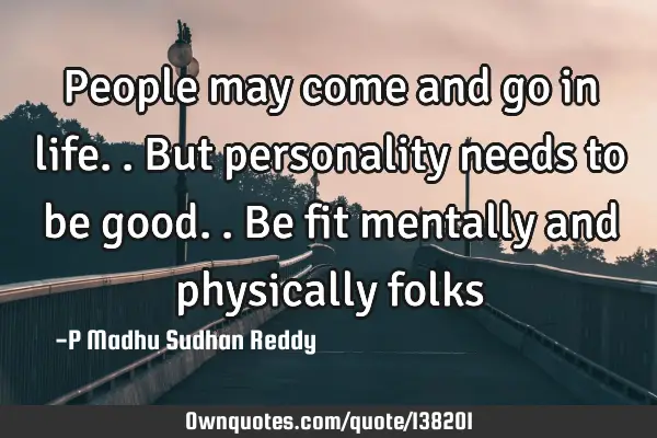 People may come and go in life.. But personality needs to be good.. Be fit mentally and physically