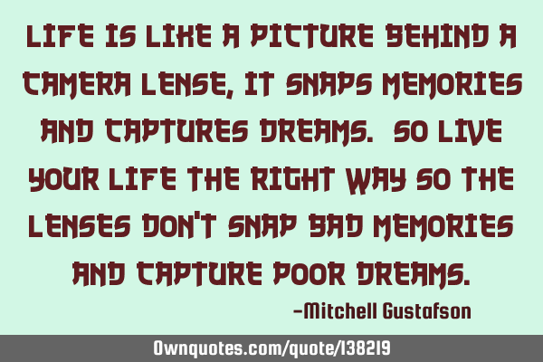 Life is like a picture behind a camera lense, it snaps memories and captures dreams. So live your