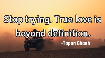 Stop trying. True love is beyond definition.