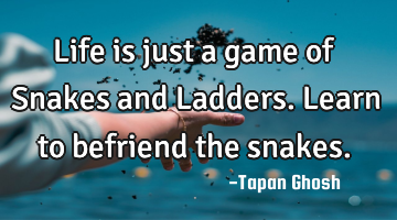 Life is just a game of Snakes and Ladders. Learn to befriend the snakes.