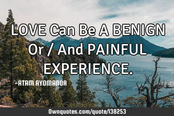 LOVE Can Be A BENIGN Or / And PAINFUL EXPERIENCE