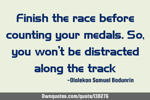 Finish the race before counting your medals. So, you won