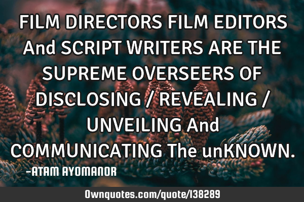 FILM DIRECTORS FILM EDITORS And SCRIPT WRITERS ARE THE SUPREME OVERSEERS OF DISCLOSING / REVEALING /