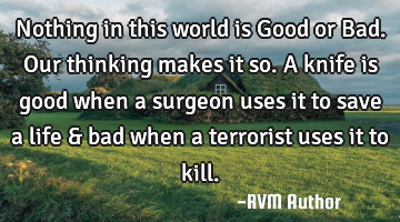 Nothing in this world is Good or Bad. Our thinking makes it so. A knife is good when a surgeon uses