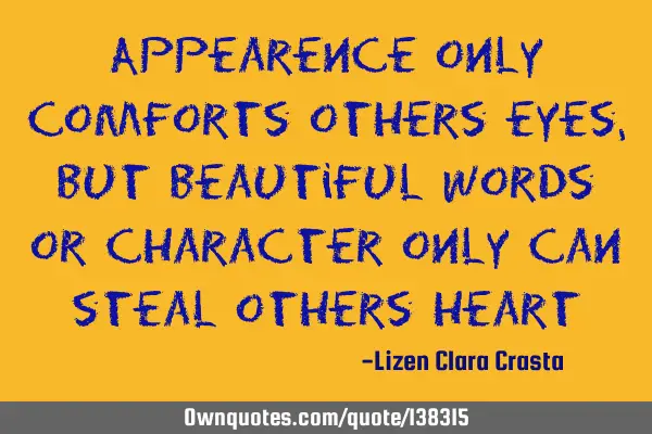 Appearence only comforts others eyes, But beautiful words or character only can steal others