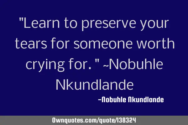 "Learn to preserve your tears for someone worth crying for." ~Nobuhle N