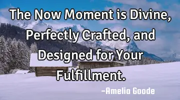 The Now Moment is Divine, Perfectly Crafted, and Designed for Your Fulfillment.