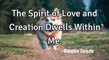 The Spirit of Love and Creation Dwells Within Me.