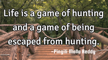 Life is a game of hunting and a game of being escaped from hunting.