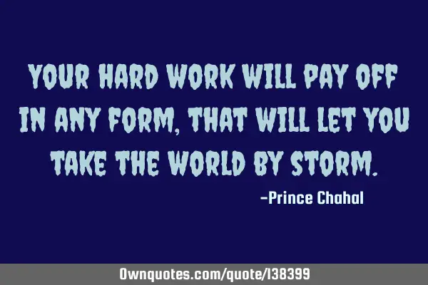 Your hard work will pay off in any form, that will let you take the world by