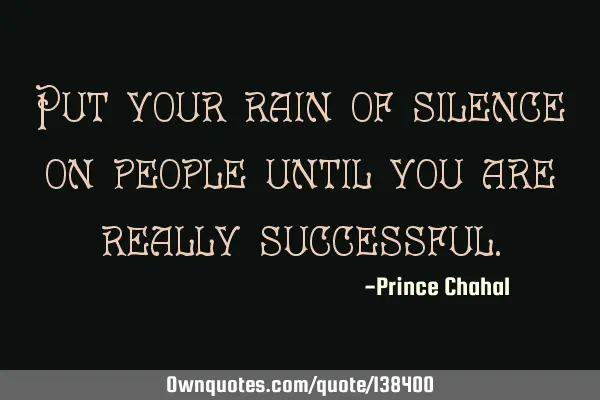 Put your rain of silence on people until you are really
