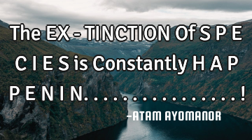 The EX - TINCTION Of S P E C I E S is Constantly H A P P E N I N................!