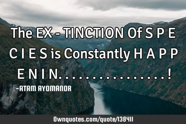 The EX - TINCTION Of S P E C I E S is Constantly H A P P E N I N................!