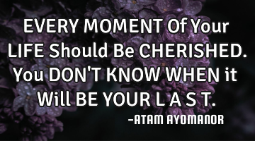 EVERY MOMENT Of Your LIFE Should Be CHERISHED. You DON