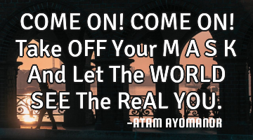 COME ON! COME ON! Take OFF Your M A S K And Let The WORLD SEE The ReAL YOU.