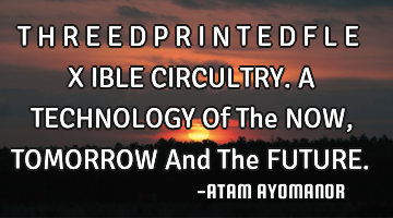 T H R E E D P R I N T E D F L E X IBLE CIRCULTRY. A TECHNOLOGY Of The NOW, TOMORROW And The FUTURE.