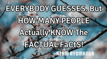 EVERYBODY GUESSES. But HOW MANY PEOPLE Actually KNOW The FACTUAL FaCtS!