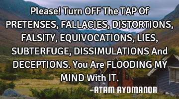 Please! Turn OFF The TAP Of PRETENSES, FALLACIES, DISTORTIONS, FALSITY, EQUIVOCATIONS, LIES, SUBTERF