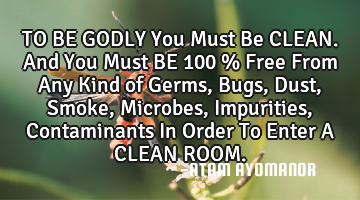 TO BE GODLY You Must Be CLEAN. And You Must BE 100 % Free From Any Kind of Germs, Bugs, Dust, Smoke,