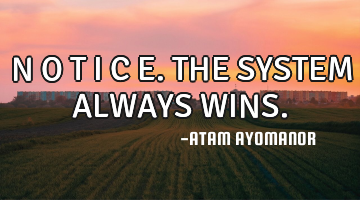 N O T I C E. THE SYSTEM ALWAYS WINS.